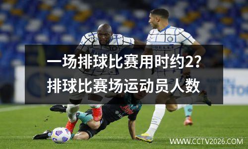 一场排球比赛用时约2？排球比赛场运动员人数