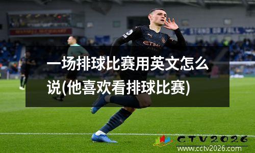 一场排球比赛用英文怎么说(他喜欢看排球比赛)