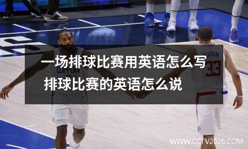 一场排球比赛用英语怎么写 排球比赛的英语怎么说