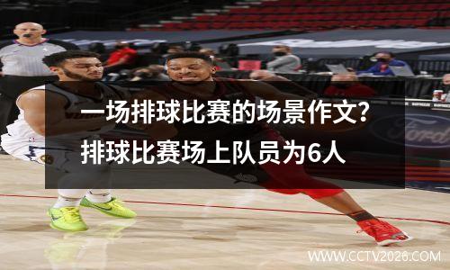 一场排球比赛的场景作文？排球比赛场上队员为6人