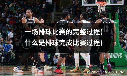 一场排球比赛的完整过程(什么是排球完成比赛过程)