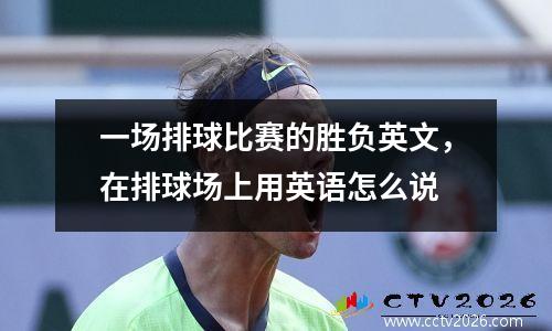 一场排球比赛的胜负英文，在排球场上用英语怎么说