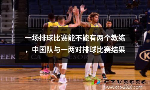 一场排球比赛能不能有两个教练，中国队与一两对排球比赛结果