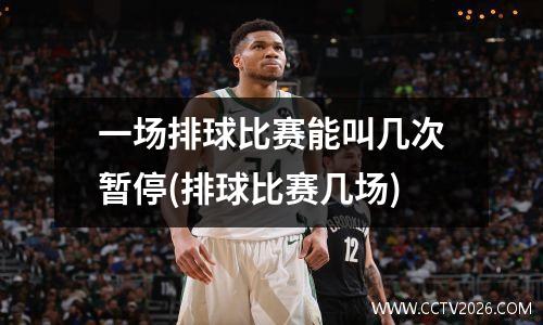 一场排球比赛能叫几次暂停(排球比赛几场)