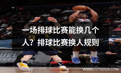 一场排球比赛能换几个人？排球比赛换人规则
