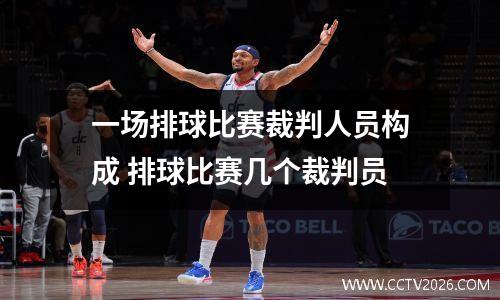 一场排球比赛裁判人员构成 排球比赛几个裁判员