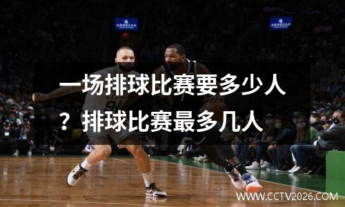 一场排球比赛要多少人？排球比赛最多几人