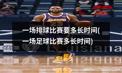一场排球比赛要多长时间(一场足球比赛多长时间)