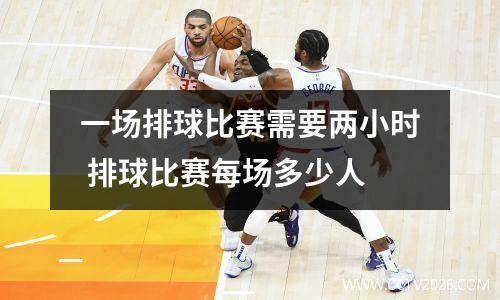 一场排球比赛需要两小时 排球比赛每场多少人
