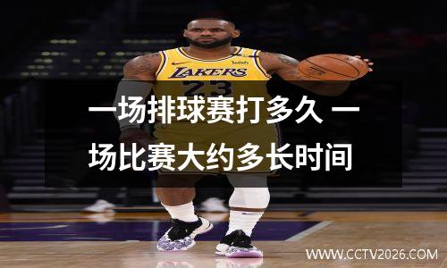 一场排球赛打多久 一场比赛大约多长时间
