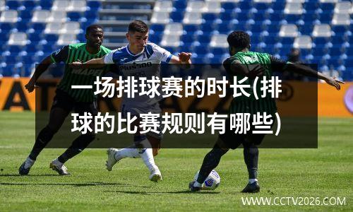 一场排球赛的时长(排球的比赛规则有哪些)