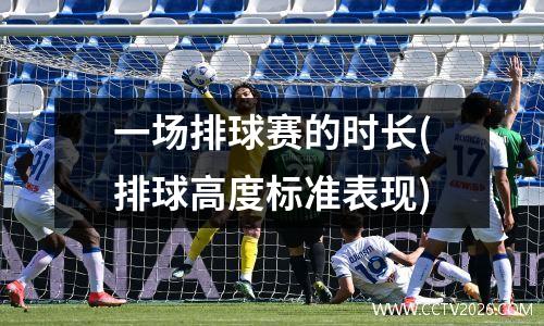 一场排球赛的时长(排球高度标准表现)
