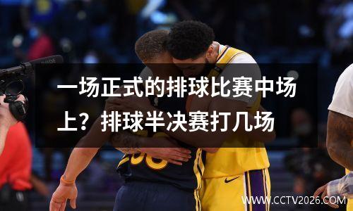 一场正式的排球比赛中场上？排球半决赛打几场