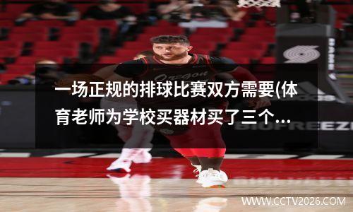 一场正规的排球比赛双方需要(体育老师为学校买器材买了三个篮球和五个排球买篮球比买排球多花130元每个篮球85元每个排球多少元)
