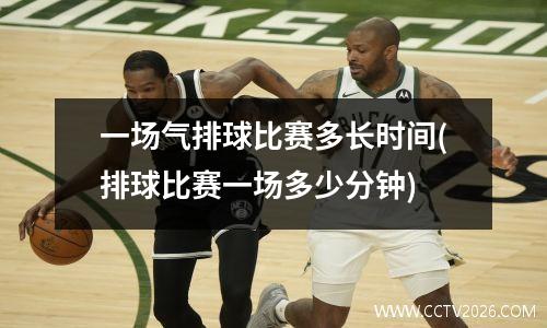 一场气排球比赛多长时间(排球比赛一场多少分钟)