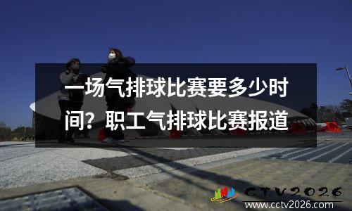 一场气排球比赛要多少时间？职工气排球比赛报道