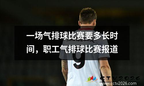 一场气排球比赛要多长时间，职工气排球比赛报道