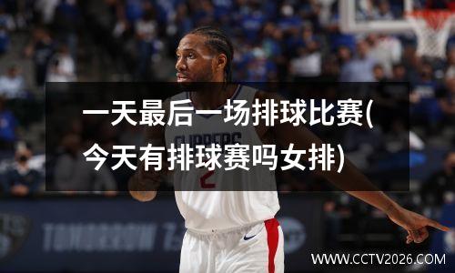一天最后一场排球比赛(今天有排球赛吗女排)