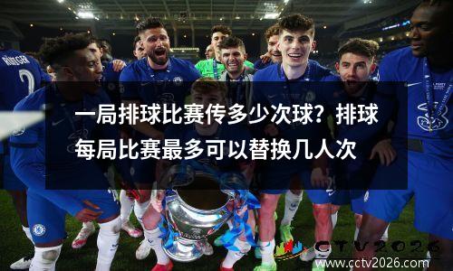 一局排球比赛传多少次球？排球每局比赛最多可以替换几人次