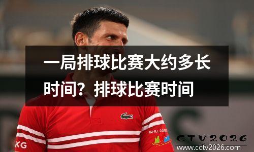 一局排球比赛大约多长时间？排球比赛时间