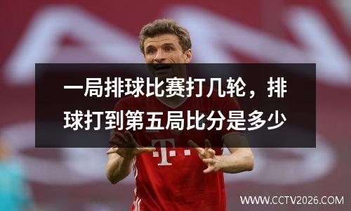 一局排球比赛打几轮，排球打到第五局比分是多少
