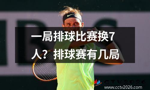 一局排球比赛换7人？排球赛有几局