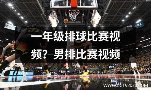 一年级排球比赛视频？男排比赛视频
