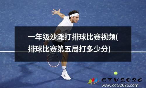 一年级沙滩打排球比赛视频(排球比赛第五局打多少分)