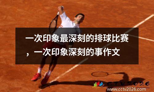 一次印象最深刻的排球比赛，一次印象深刻的事作文