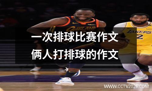 一次排球比赛作文 俩人打排球的作文
