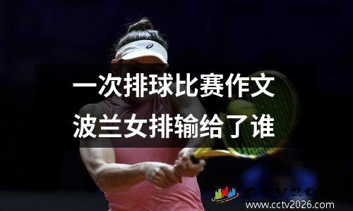 一次排球比赛作文 波兰女排输给了谁
