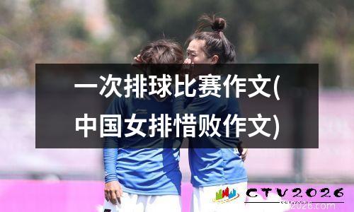 一次排球比赛作文(中国女排惜败作文)