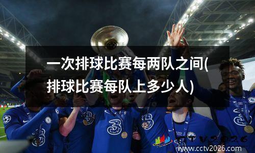 一次排球比赛每两队之间(排球比赛每队上多少人)