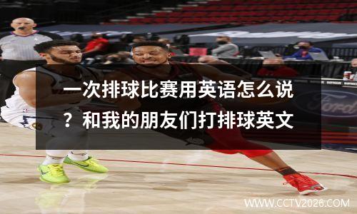 一次排球比赛用英语怎么说？和我的朋友们打排球英文