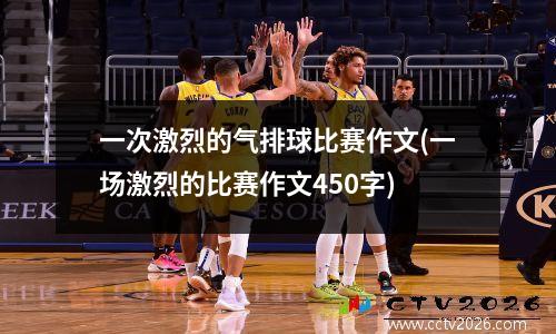 一次激烈的气排球比赛作文(一场激烈的比赛作文450字)