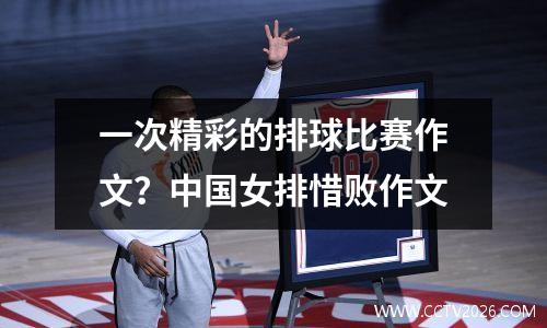 一次精彩的排球比赛作文？中国女排惜败作文