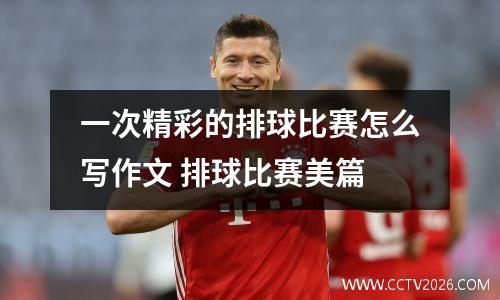 一次精彩的排球比赛怎么写作文 排球比赛美篇
