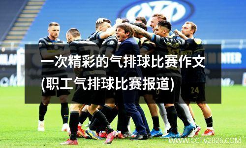 一次精彩的气排球比赛作文(职工气排球比赛报道)