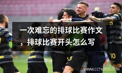 一次难忘的排球比赛作文，排球比赛开头怎么写