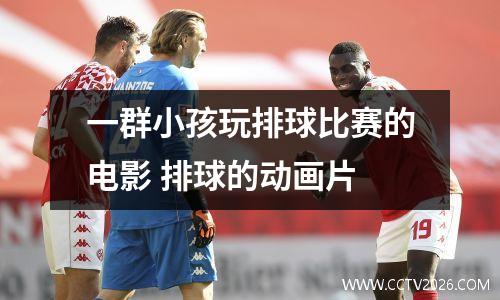 一群小孩玩排球比赛的电影 排球的动画片