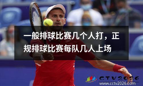 一般排球比赛几个人打，正规排球比赛每队几人上场