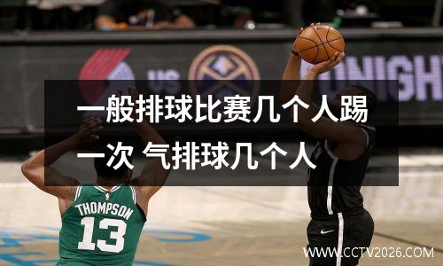 一般排球比赛几个人踢一次 气排球几个人