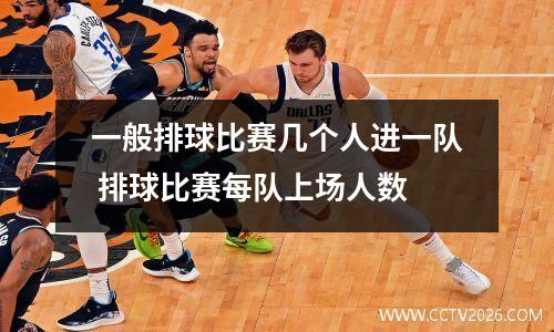 一般排球比赛几个人进一队 排球比赛每队上场人数