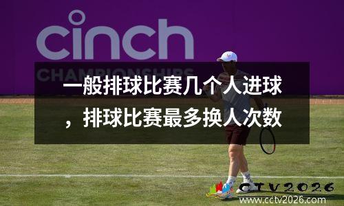 一般排球比赛几个人进球，排球比赛最多换人次数