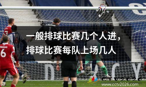 一般排球比赛几个人进，排球比赛每队上场几人