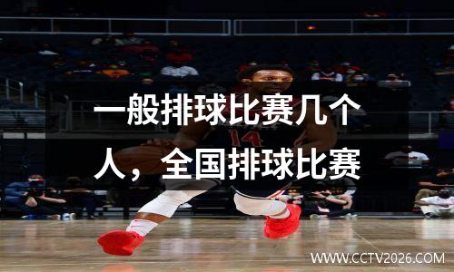 一般排球比赛几个人，全国排球比赛