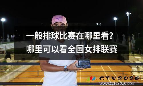一般排球比赛在哪里看？哪里可以看全国女排联赛