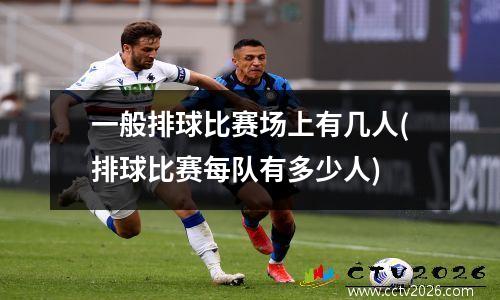 一般排球比赛场上有几人(排球比赛每队有多少人)