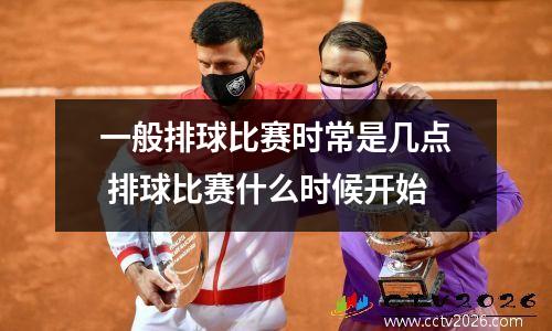 一般排球比赛时常是几点 排球比赛什么时候开始