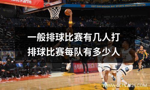 一般排球比赛有几人打 排球比赛每队有多少人